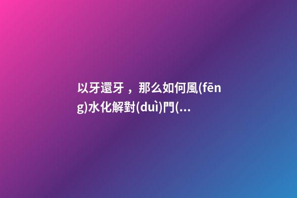 以牙還牙，那么如何風(fēng)水化解對(duì)門(mén)八卦煞呢